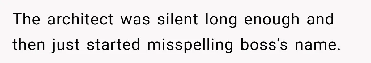 CNA Refuses To Learn Nurse’s Name, So Nurse Makes Sure She Gets Every Room’s Name Wrong The architect was silent long enough and then just started misspelling boss’s name.