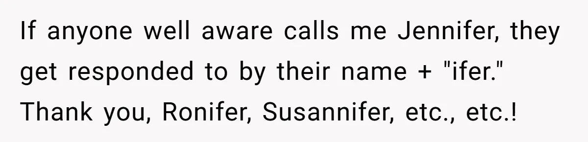 CNA Refuses To Learn Nurse’s Name, So Nurse Makes Sure She Gets Every Room’s Name Wrong If anyone well aware calls me Jennifer, they get responded to by their name + "ifer." Thank you, Ronifer, Susannifer, etc., etc.!