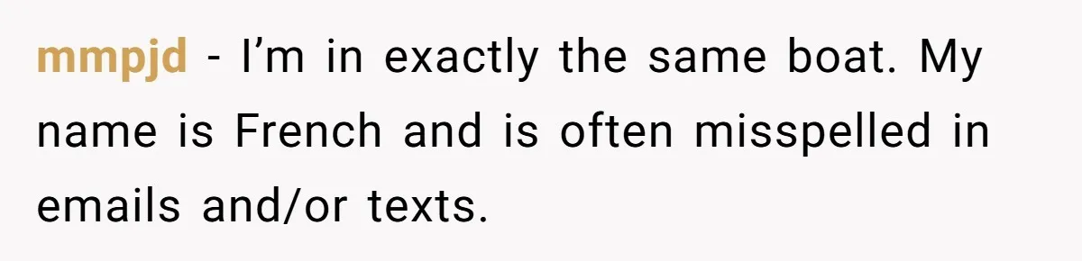 CNA Refuses To Learn Nurse’s Name, So Nurse Makes Sure She Gets Every Room’s Name Wrong mmpjd − I’m in exactly the same boat. My name is French and is often misspelled in emails and/or texts.