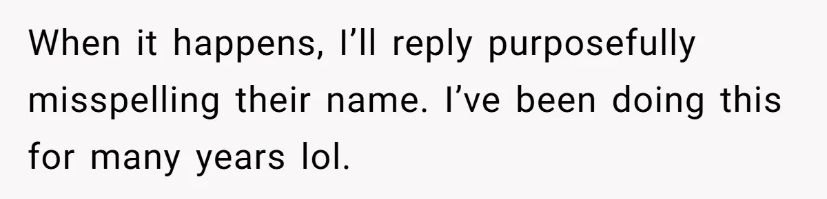CNA Refuses To Learn Nurse’s Name, So Nurse Makes Sure She Gets Every Room’s Name Wrong When it happens, I’ll reply purposefully misspelling their name. I’ve been doing this for many years lol.