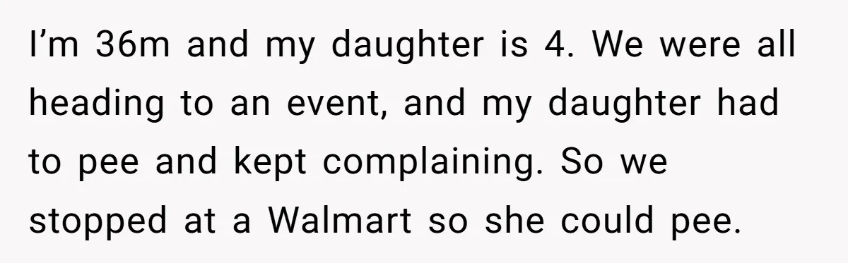 I’m 36m and my daughter is 4. We were all heading to an event, and my daughter had to pee and kept complaining. So we stopped at a Walmart so...