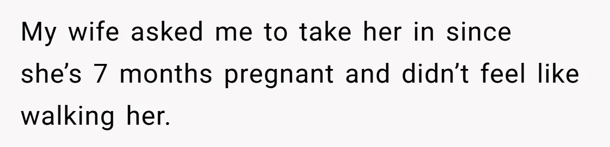 My wife asked me to take her in since she’s 7 months pregnant and didn’t feel like walking her.