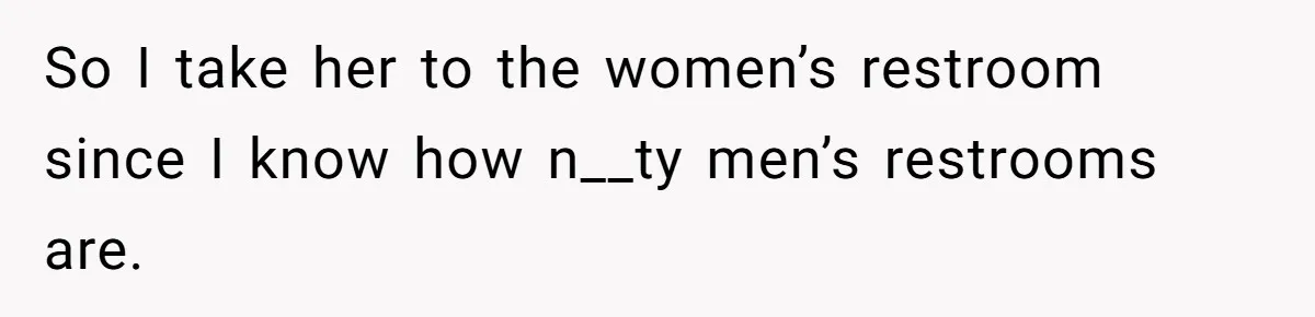 So I take her to the women’s restroom since I know how n__ty men’s restrooms are.