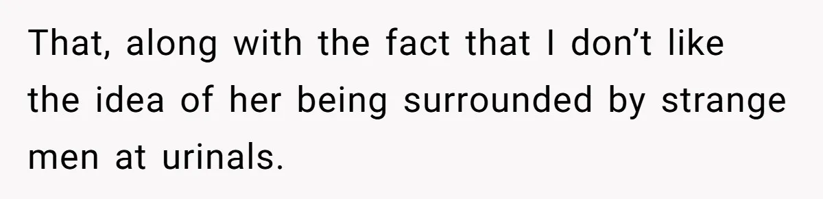 That, along with the fact that I don’t like the idea of her being surrounded by strange men at urinals.