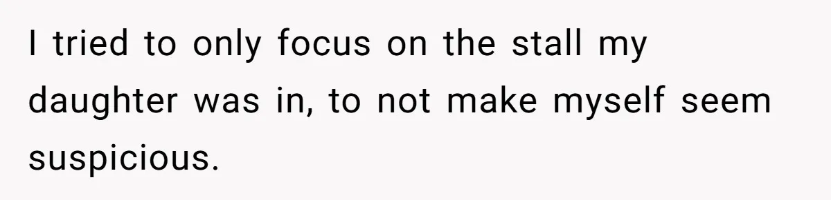 I tried to only focus on the stall my daughter was in, to not make myself seem suspicious.