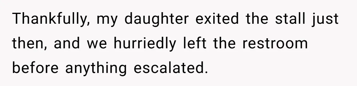 Thankfully, my daughter exited the stall just then, and we hurriedly left the restroom before anything escalated.