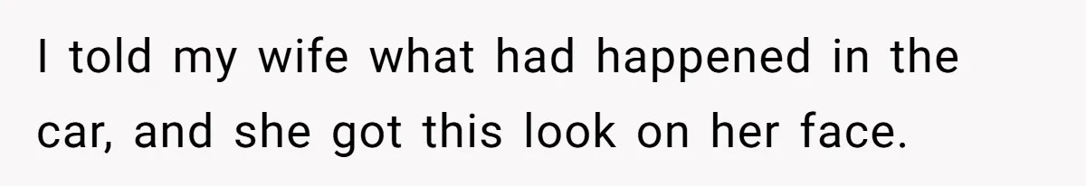 I told my wife what had happened in the car, and she got this look on her face.