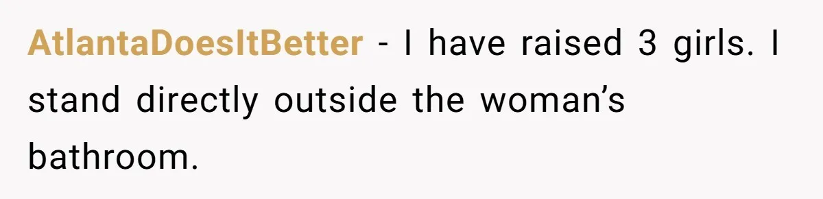 AtlantaDoesItBetter − I have raised 3 girls. I stand directly outside the woman’s bathroom.