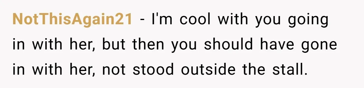 NotThisAgain21 − I'm cool with you going in with her, but then you should have gone in with her, not stood outside the stall.