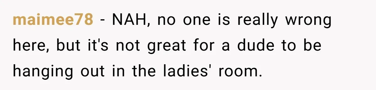 maimee78 − NAH, no one is really wrong here, but it's not great for a dude to be hanging out in the ladies' room.