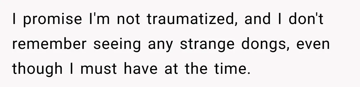 I promise I'm not traumatized, and I don't remember seeing any strange dongs, even though I must have at the time.