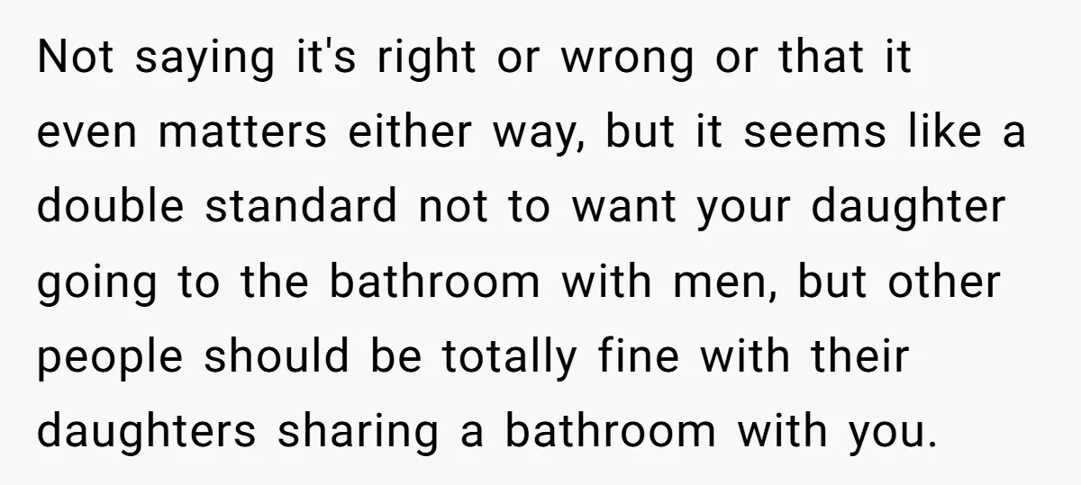 Not saying it's right or wrong or that it even matters either way, but it seems like a double standard not to want your daughter going to the bathroom with...
