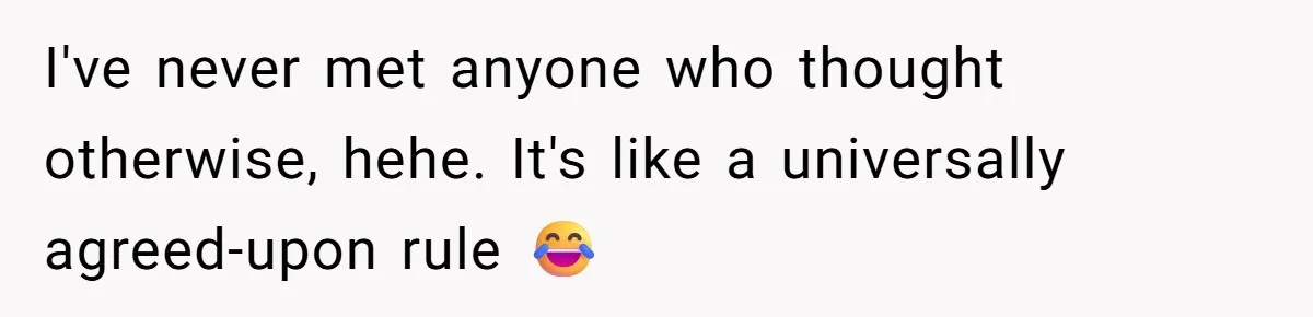 I've never met anyone who thought otherwise, hehe. It's like a universally agreed-upon rule 😂