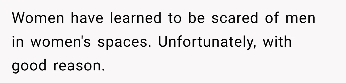 Women have learned to be scared of men in women's spaces. Unfortunately, with good reason.