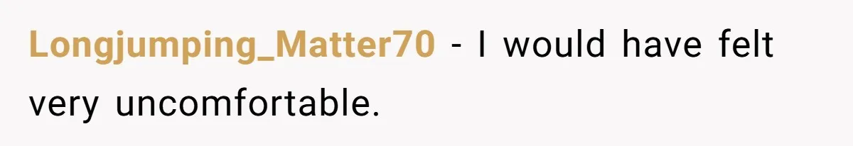 Longjumping_Matter70 − I would have felt very uncomfortable.