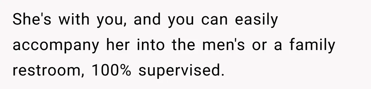 She's with you, and you can easily accompany her into the men's or a family restroom, 100% supervised.