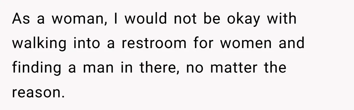 As a woman, I would not be okay with walking into a restroom for women and finding a man in there, no matter the reason.