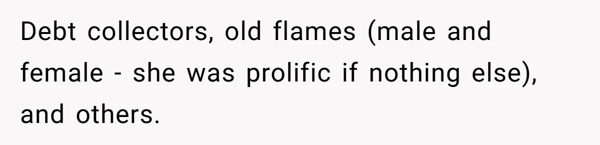 Debt collectors, old flames (male and female - she was prolific if nothing else), and others.