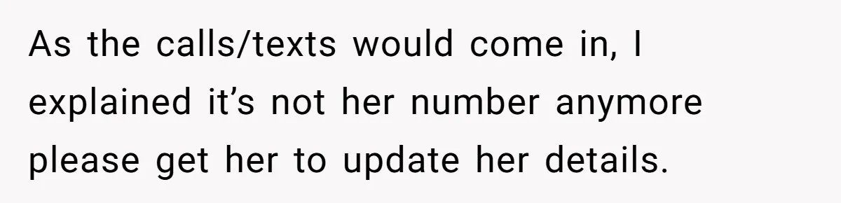 As the calls/texts would come in, I explained it’s not her number anymore please get her to update her details.