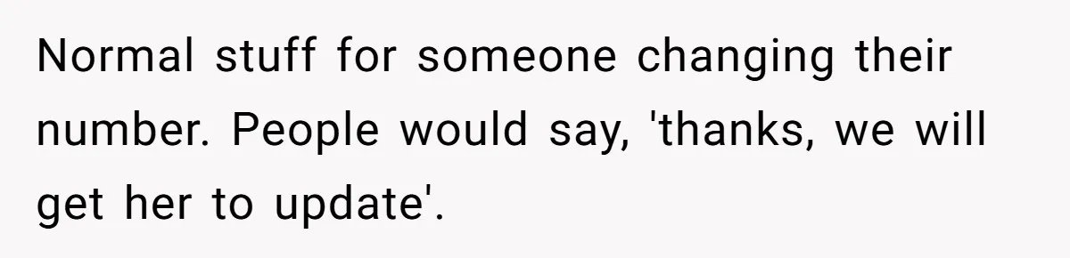 Normal stuff for someone changing their number. People would say, 'thanks, we will get her to update'.