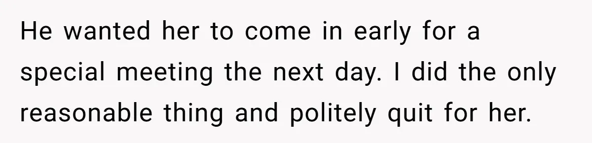He wanted her to come in early for a special meeting the next day. I did the only reasonable thing and politely quit for her.