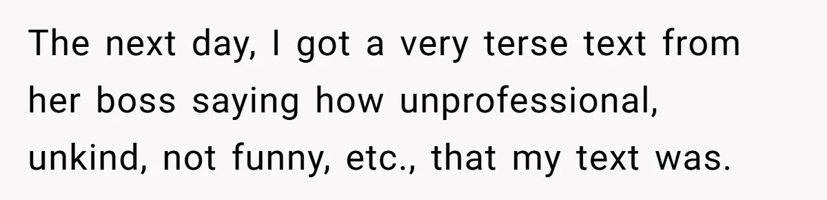 The next day, I got a very terse text from her boss saying how unprofessional, unkind, not funny, etc., that my text was.