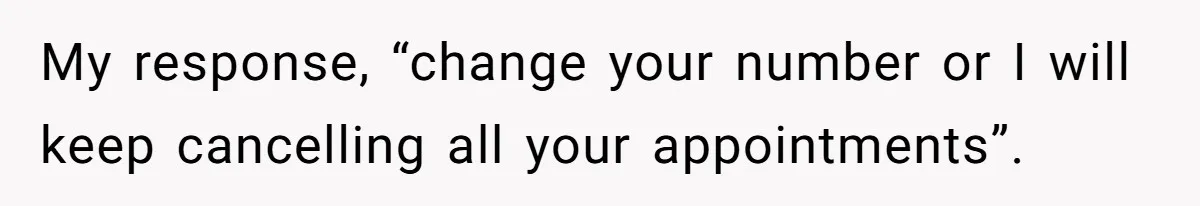 My response, “change your number or I will keep cancelling all your appointments”.