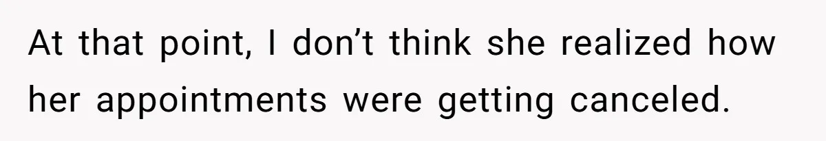 At that point, I don’t think she realized how her appointments were getting canceled.