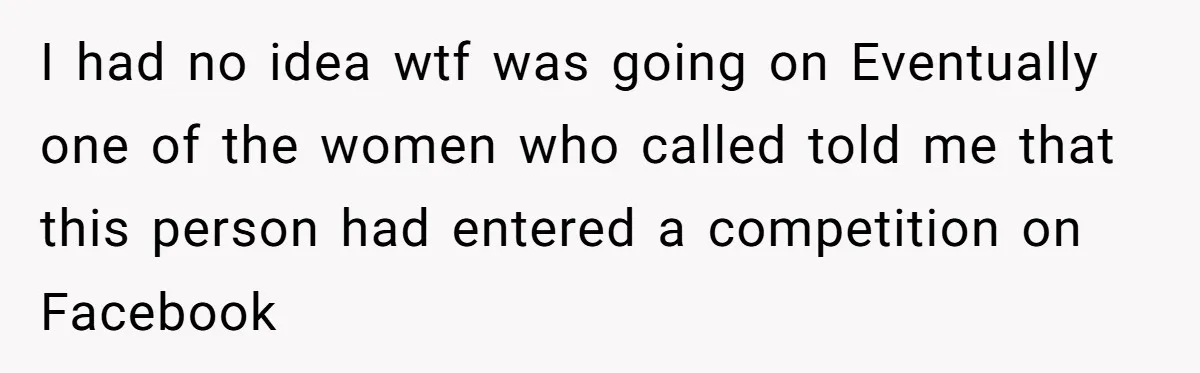 I had no idea wtf was going on Eventually one of the women who called told me that this person had entered a competition on Facebook