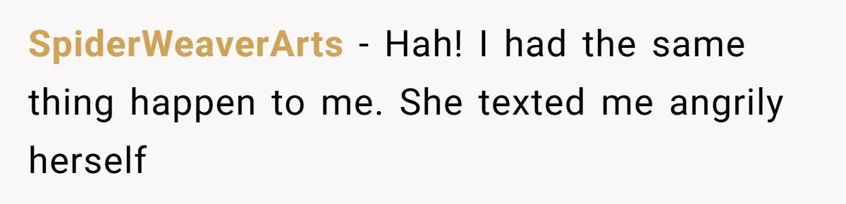 SpiderWeaverArts − Hah! I had the same thing happen to me. She texted me angrily herself
