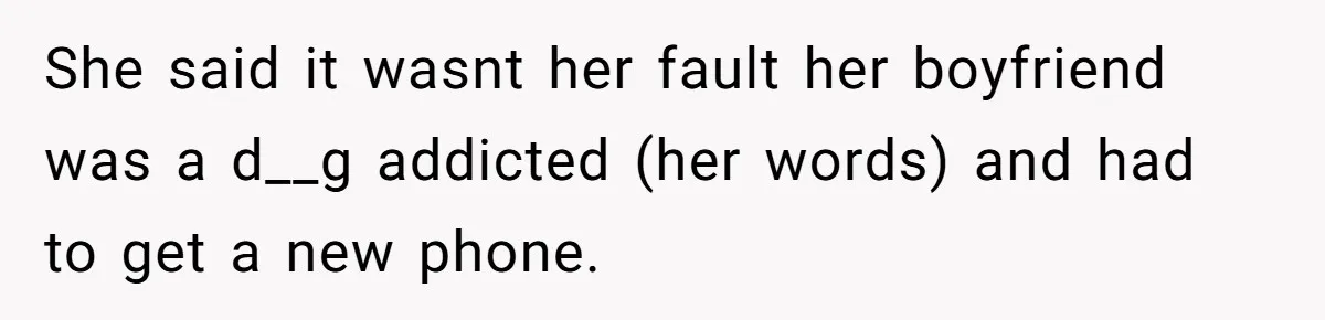 She said it wasnt her fault her boyfriend was a d__g addicted (her words) and had to get a new phone.