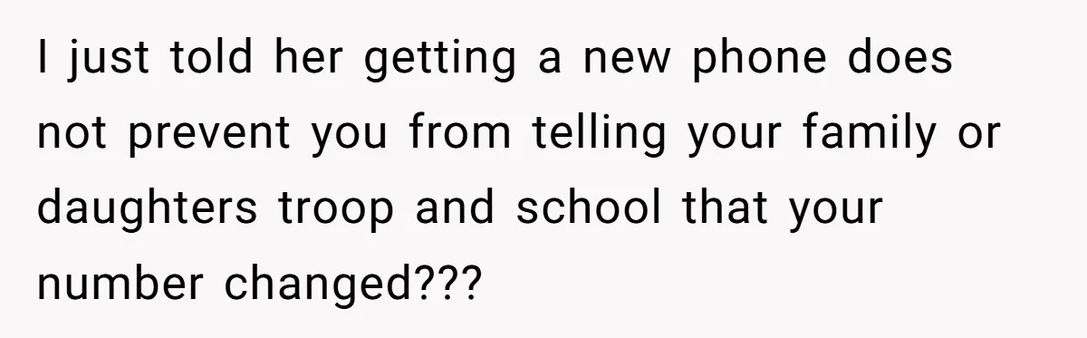 I just told her getting a new phone does not prevent you from telling your family or daughters troop and school that your number changed???