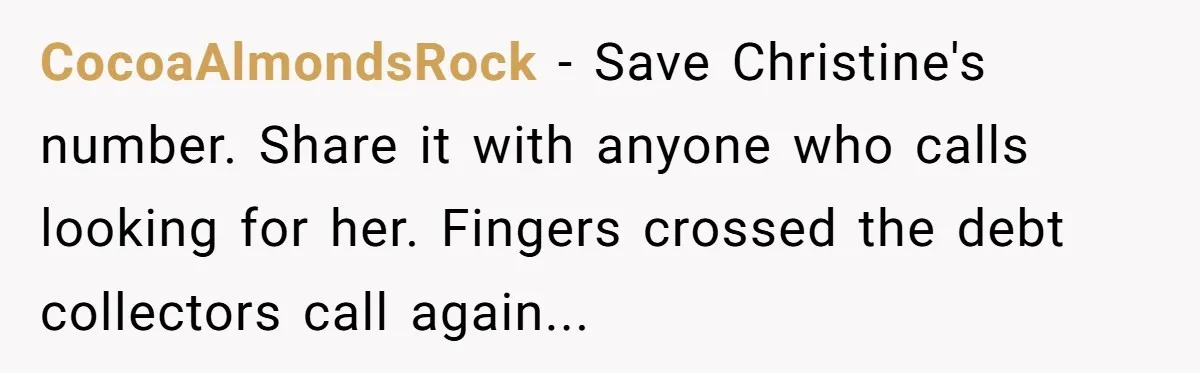 CocoaAlmondsRock − Save Christine's number. Share it with anyone who calls looking for her. Fingers crossed the debt collectors call again...