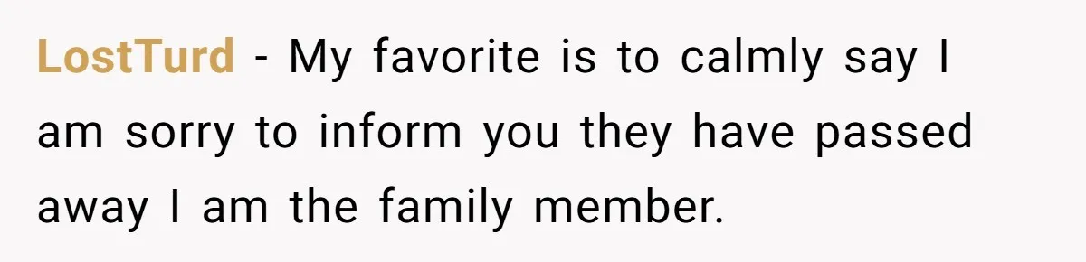 LostTurd − My favorite is to calmly say I am sorry to inform you they have passed away I am the family member.