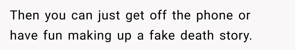 Then you can just get off the phone or have fun making up a fake death story.