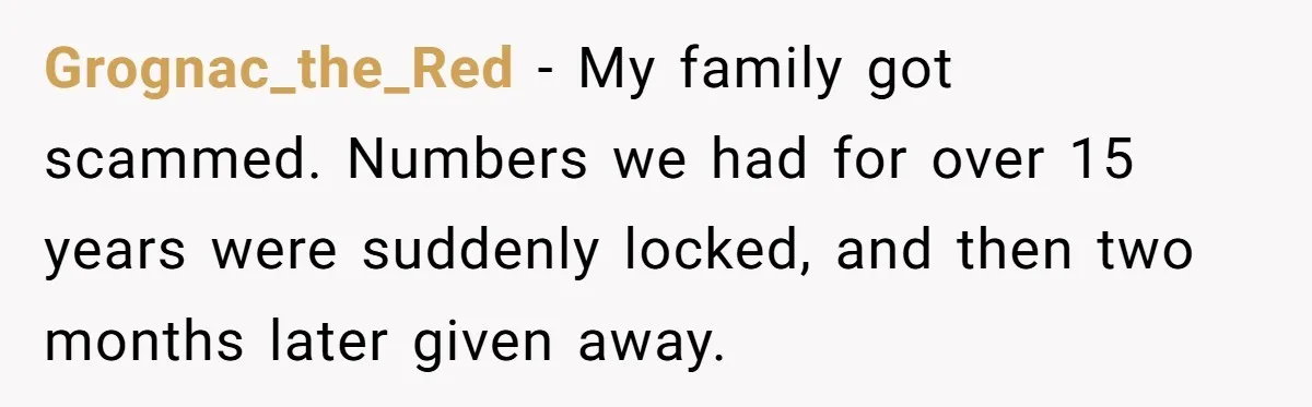 Grognac_the_Red − My family got scammed. Numbers we had for over 15 years were suddenly locked, and then two months later given away.