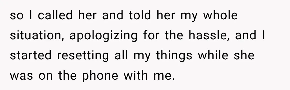 so I called her and told her my whole situation, apologizing for the hassle, and I started resetting all my things while she was on the phone with me.