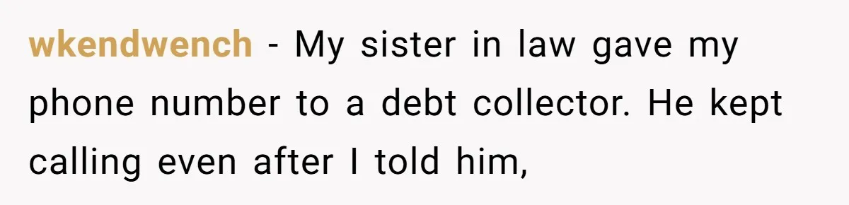 wkendwench − My sister in law gave my phone number to a debt collector. He kept calling even after I told him,