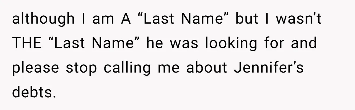 although I am A “Last Name” but I wasn’t THE “Last Name” he was looking for and please stop calling me about Jennifer’s debts.