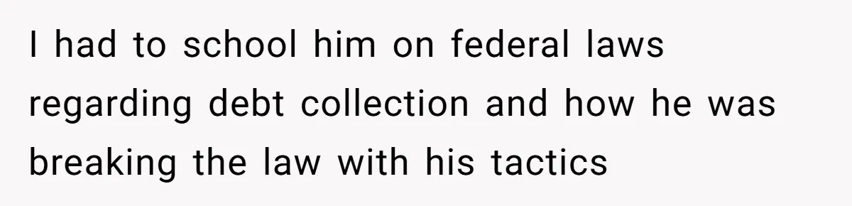 I had to school him on federal laws regarding debt collection and how he was breaking the law with his tactics
