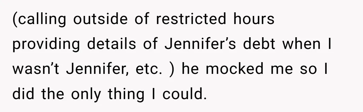 (calling outside of restricted hours providing details of Jennifer’s debt when I wasn’t Jennifer, etc. ) he mocked me so I did the only thing I could.