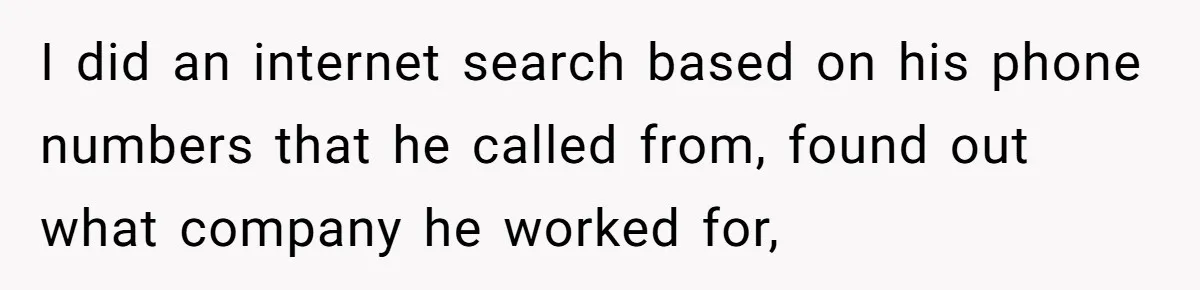 I did an internet search based on his phone numbers that he called from, found out what company he worked for,
