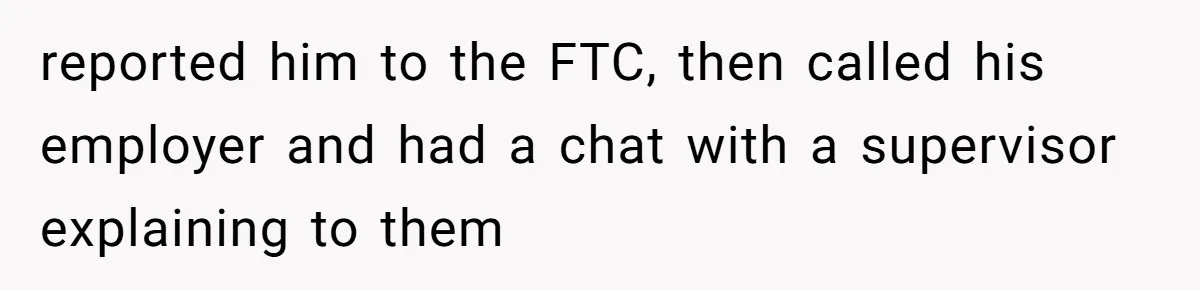reported him to the FTC, then called his employer and had a chat with a supervisor explaining to them