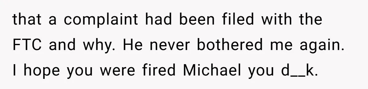 that a complaint had been filed with the FTC and why. He never bothered me again. I hope you were fired Michael you d__k.