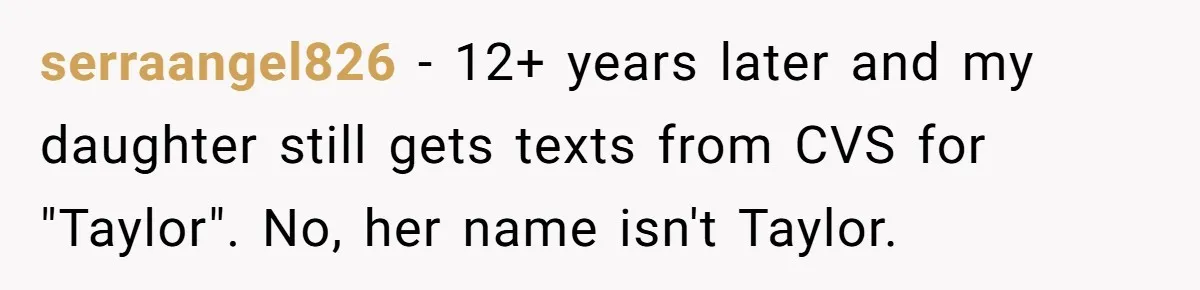 serraangel826 − 12+ years later and my daughter still gets texts from CVS for "Taylor". No, her name isn't Taylor.