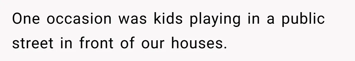One occasion was kids playing in a public street in front of our houses.