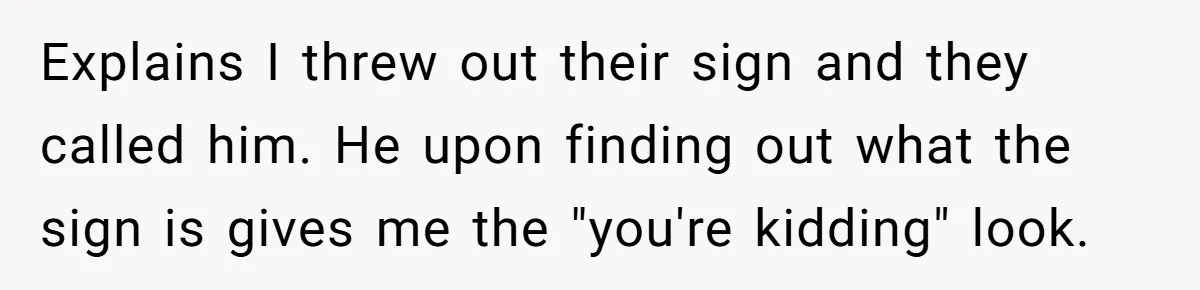 Explains I threw out their sign and they called him. He upon finding out what the sign is gives me the "you're kidding" look.