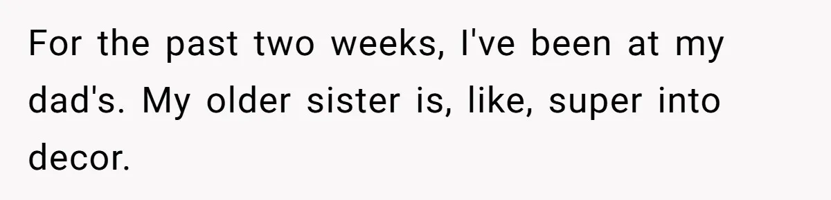 For the past two weeks, I've been at my dad's. My older sister is, like, super into decor.