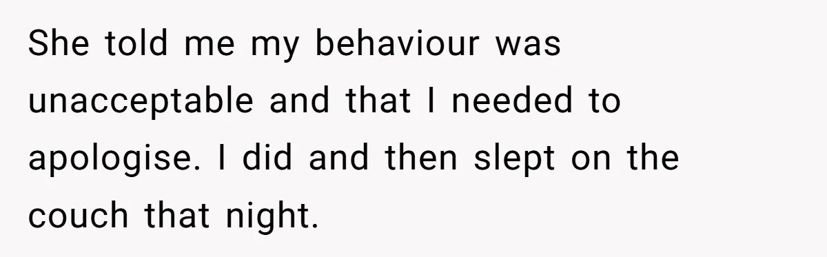 She told me my behaviour was unacceptable and that I needed to apologise. I did and then slept on the couch that night.