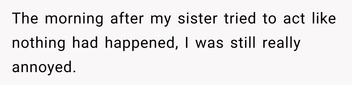 The morning after my sister tried to act like nothing had happened, I was still really annoyed.